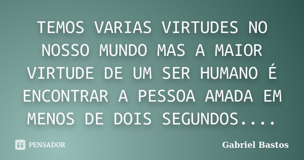 TEMOS VARIAS VIRTUDES NO NOSSO MUNDO MAS A MAIOR VIRTUDE DE UM SER HUMANO É ENCONTRAR A PESSOA AMADA EM MENOS DE DOIS SEGUNDOS....... Frase de Gabriel Bastos.