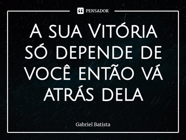 ⁠A sua Vitória só depende de você então vá atrás dela... Frase de Gabriel Batista.