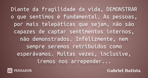 Diante da fragilidade da vida, DEMONSTRAR o que sentimos é fundamental. As pessoas, por mais telepáticas que sejam, não são capazes de captar sentimentos intern... Frase de Gabriel Batista.