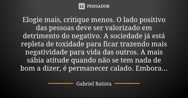 Elogie mais, critique menos. O lado positivo das pessoas deve ser valorizado em detrimento do negativo. A sociedade já está repleta de toxidade para ficar traze... Frase de Gabriel Batista.