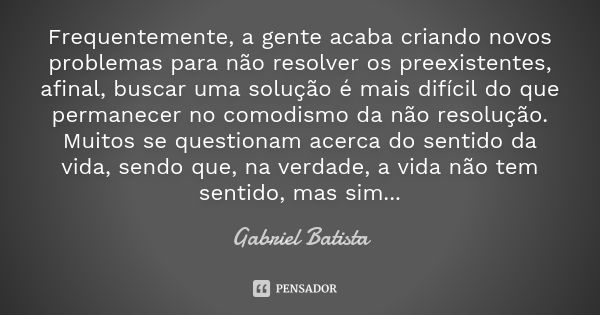 Frequentemente, a gente acaba criando novos problemas para não resolver os preexistentes, afinal, buscar uma solução é mais difícil do que permanecer no comodis... Frase de Gabriel Batista.