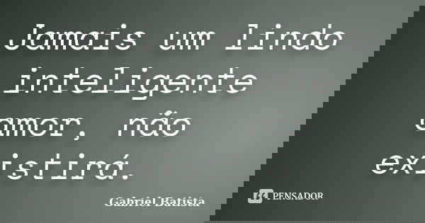 Jamais um lindo inteligente amor, não existirá.... Frase de Gabriel Batista.