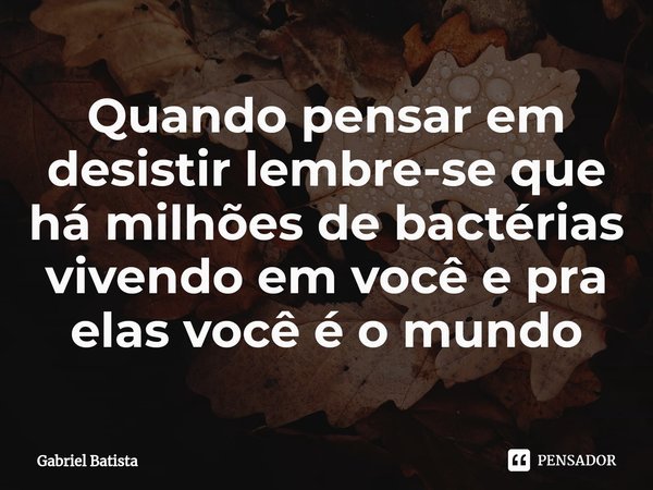 ⁠Quando pensar em desistir lembre-se que há milhões de bactérias vivendo em você e pra elas você é o mundo... Frase de Gabriel Batista.