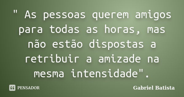 " As pessoas querem amigos para todas as horas, mas não estão dispostas a retribuir a amizade na mesma intensidade".... Frase de Gabriel Batista.