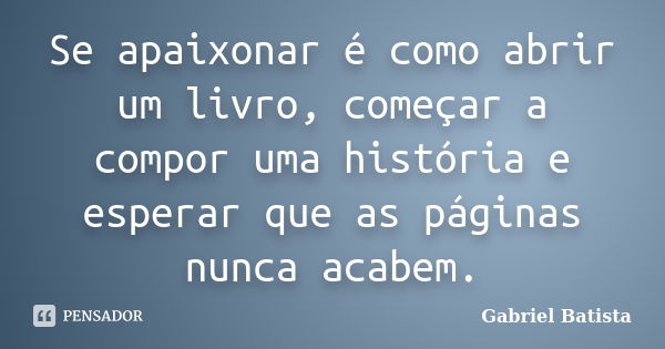 Se apaixonar é como abrir um livro, começar a compor uma história e esperar que as páginas nunca acabem.... Frase de Gabriel Batista.