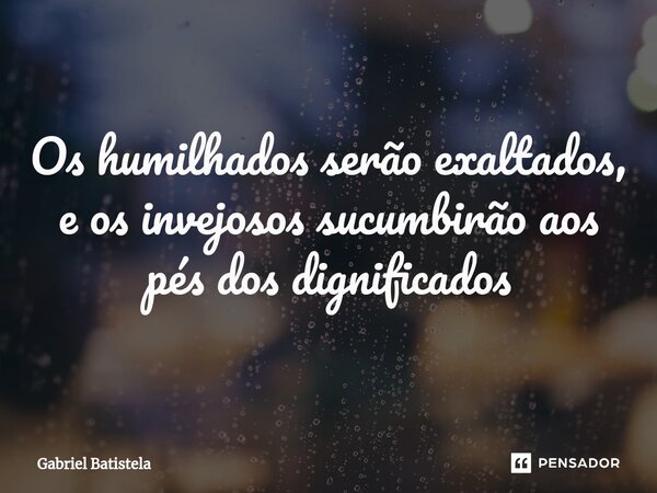 ⁠Os humilhados serão exaltados, e os invejosos sucumbirão aos pés dos dignificados... Frase de Gabriel Batistela.