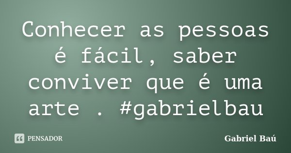 Conhecer as pessoas é fácil, saber conviver que é uma arte . #gabrielbau... Frase de Gabriel Baú.