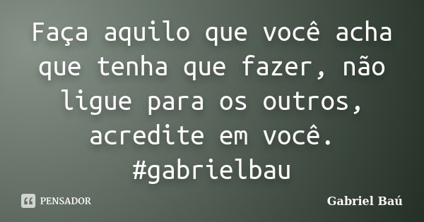 Faça aquilo que você acha que tenha que fazer, não ligue para os outros, acredite em você. #gabrielbau... Frase de Gabriel Baú.