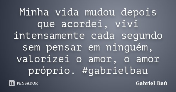 Minha vida mudou depois que acordei, vivi intensamente cada segundo sem pensar em ninguém, valorizei o amor, o amor próprio. #gabrielbau... Frase de Gabriel Baú.