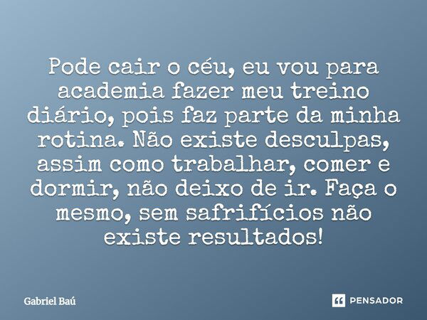 Pode cair o céu, eu vou para academia fazer meu treino diário, pois faz parte da minha rotina. Não existe desculpas, assim como trabalhar, comer e dormir, não d... Frase de Gabriel Baú.