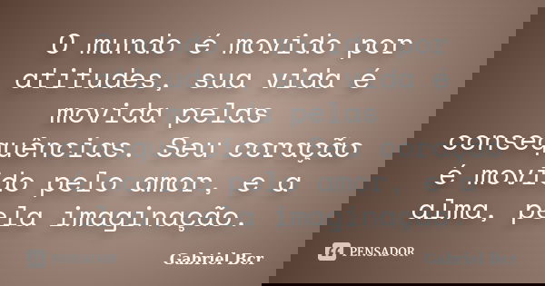 O mundo é movido por atitudes, sua vida é movida pelas consequências. Seu coração é movido pelo amor, e a alma, pela imaginação.... Frase de Gabriel Bcr.