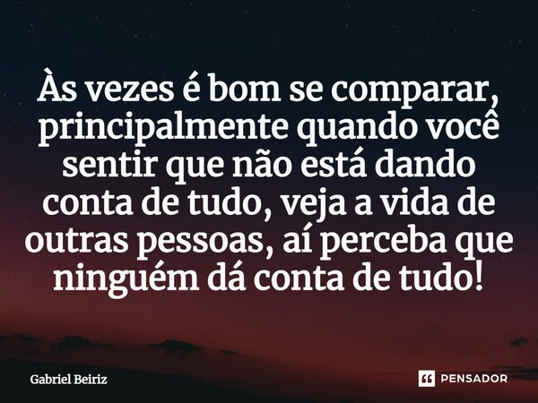 Às vezes é bom se comparar, principalmente quando você sentir que não está dando conta de tudo, veja a vida de outras pessoas, aí perceba que ninguém dá conta d... Frase de Gabriel Beiriz.