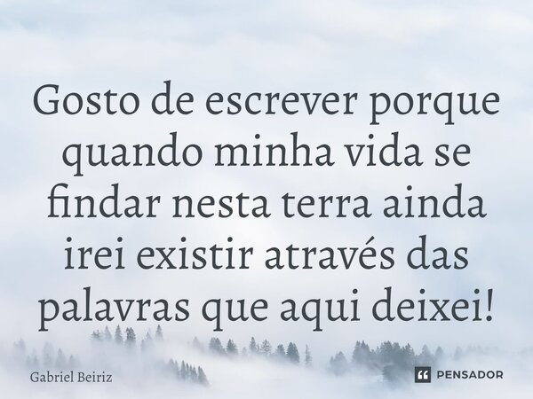 ⁠Gosto de escrever porque quando minha vida se findar nesta terra ainda irei existir através das palavras que aqui deixei!... Frase de Gabriel Beiriz.