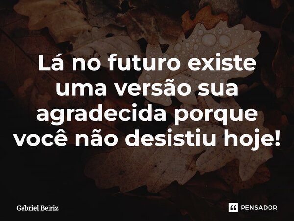 ⁠Lá no futuro existe uma versão sua agradecida porque você não desistiu hoje!... Frase de Gabriel Beiriz.