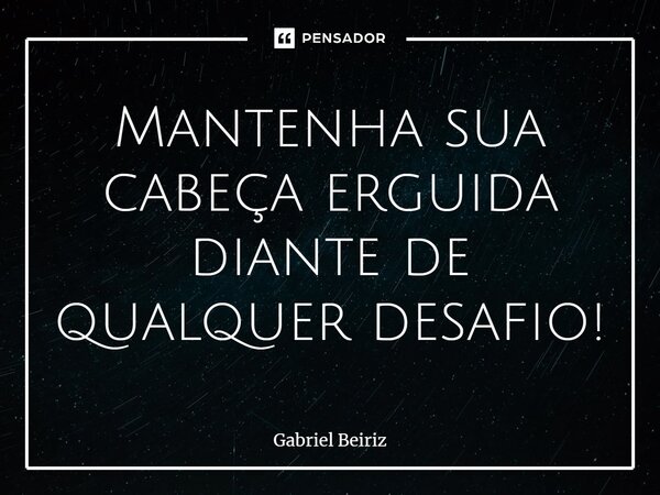 ⁠Mantenha sua cabeça erguida diante de qualquer desafio!... Frase de Gabriel Beiriz.