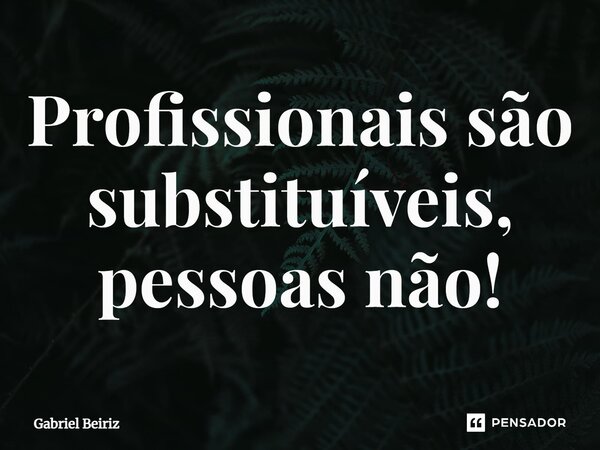 ⁠Profissionais são substituíveis, pessoas não!... Frase de Gabriel Beiriz.