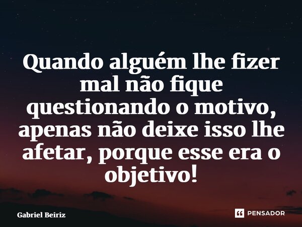 ⁠Quando alguém lhe fizer mal não fique questionando o motivo, apenas não deixe isso lhe afetar, porque esse era o objetivo!... Frase de Gabriel Beiriz.