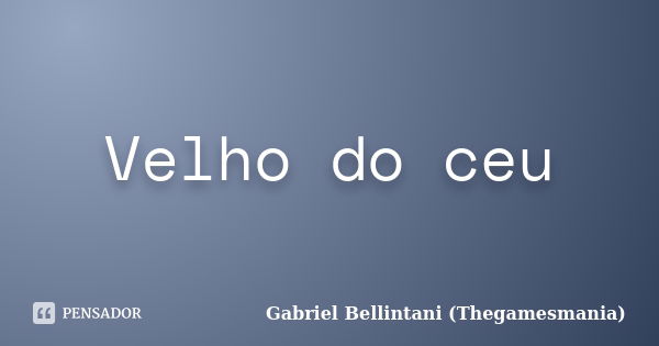 Velho do ceu... Frase de Gabriel Bellintani (Thegamesmania).