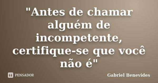 "Antes de chamar alguém de incompetente, certifique-se que você não é"... Frase de Gabriel Benevides.