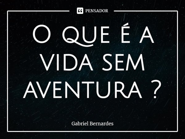 ⁠O que é a vida sem aventura ?... Frase de Gabriel Bernardes.