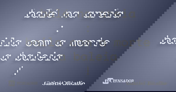 balé na areia : baila com a morte a baleia !... Frase de Gabriel Bicalho.