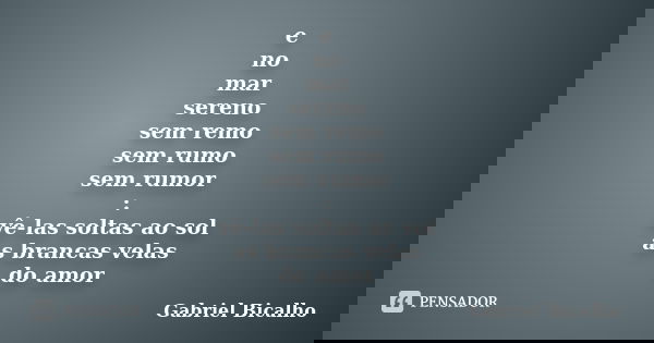 e no mar sereno sem remo sem rumo sem rumor : vê-las soltas ao sol as brancas velas do amor... Frase de Gabriel Bicalho.