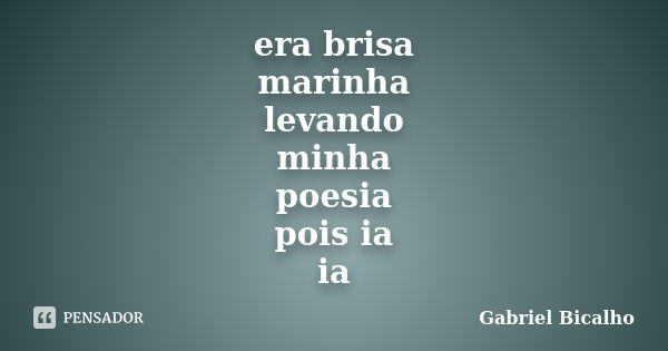 era brisa marinha levando minha poesia pois ia ia... Frase de Gabriel Bicalho.