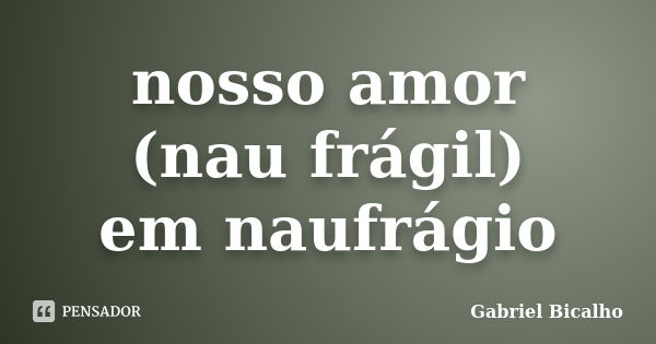 nosso amor (nau frágil) em naufrágio... Frase de Gabriel Bicalho.