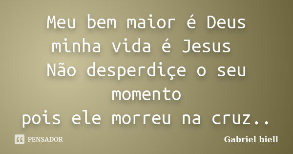 Meu bem maior é Deus minha vida é Jesus Não desperdiçe o seu momento pois ele morreu na cruz..... Frase de Gabriel biell.