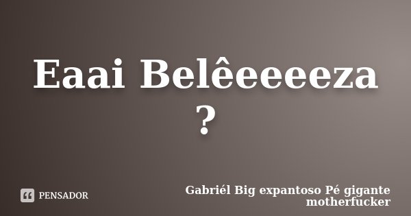 Eaai Belêeeeeza ?... Frase de Gabriél Big expantoso Pé gigante motherfucker.