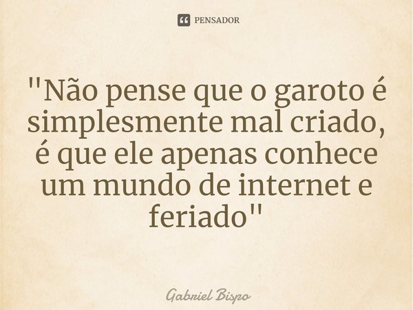 ⁠"Não pense que o garoto é simplesmente mal criado,
é que ele apenas conhece um mundo de internet e feriado"... Frase de Gabriel Bispo.