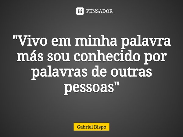 ⁠"Vivo em minha palavra más sou conhecido por palavras de outras pessoas"... Frase de Gabriel Bispo.