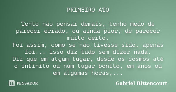 PRIMEIRO ATO Tento não pensar demais, tenho medo de parecer errado, ou ainda pior, de parecer muito certo. Foi assim, como se não tivesse sido, apenas foi... Is... Frase de Gabriel Bittencourt.