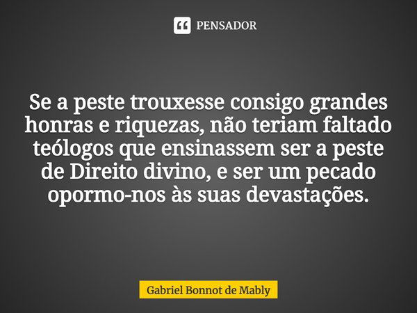 ⁠Se a peste trouxesse consigo grandes honras e riquezas, não teriam faltado teólogos que ensinassem ser a peste de Direito divino, e ser um pecado opormo-nos às... Frase de Gabriel Bonnot de Mably.