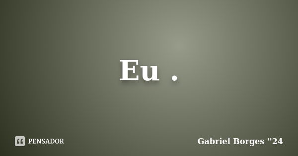 Eu .... Frase de Gabriel Borges ''24.