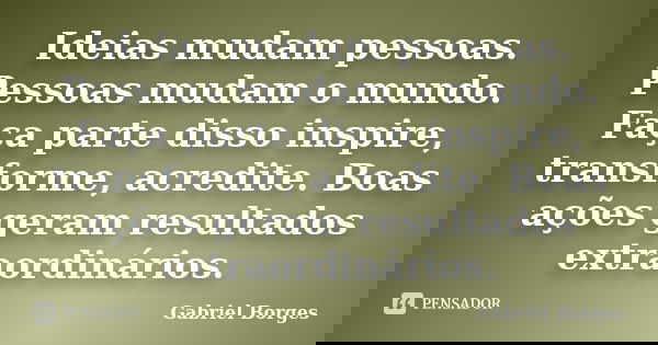 Ideias mudam pessoas. Pessoas mudam o mundo. Faça parte disso inspire, transforme, acredite. Boas ações geram resultados extraordinários.... Frase de Gabriel Borges.