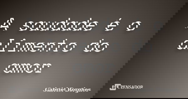 A saudade é o alimento do amor... Frase de Gabriel Borghes.