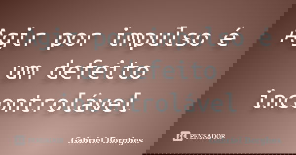 Agir por impulso é um defeito incontrolável... Frase de Gabriel Borghes.