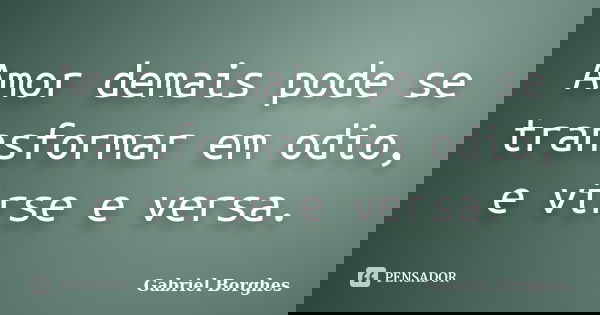 Amor demais pode se transformar em odio, e virse e versa.... Frase de Gabriel Borghes.