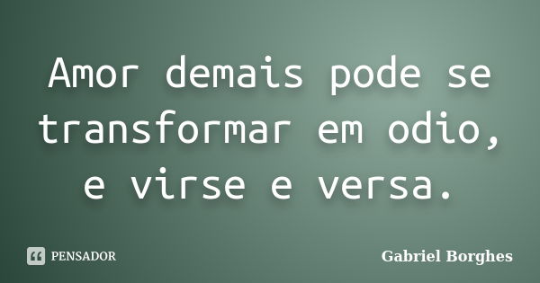 Amor demais pode se transformar em odio, e virse e versa.... Frase de Gabriel Borghes.