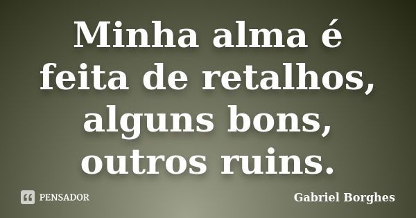 Minha alma é feita de retalhos, alguns bons, outros ruins.... Frase de Gabriel Borghes.