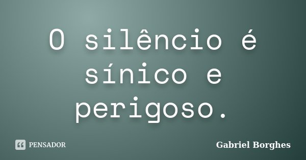 O silêncio é sínico e perigoso.... Frase de Gabriel Borghes.