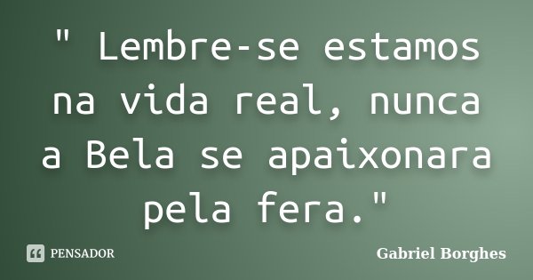 " Lembre-se estamos na vida real, nunca a Bela se apaixonara pela fera."... Frase de Gabriel Borghes.