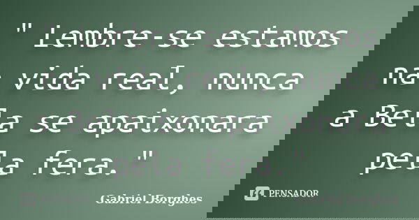 " Lembre-se estamos na vida real, nunca a Bela se apaixonara pela fera."... Frase de Gabriel Borghes.