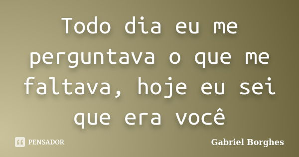 Todo dia eu me perguntava o que me faltava, hoje eu sei que era você... Frase de Gabriel Borghes.