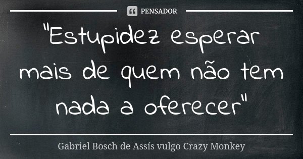 "Estupidez esperar mais de quem não tem nada a oferecer"... Frase de Gabriel Bosch de Assís vulgo Crazy Monkey.