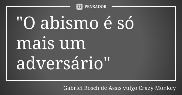 "O abismo é só mais um adversário"... Frase de Gabriel Bosch de Assís vulgo Crazy Monkey.