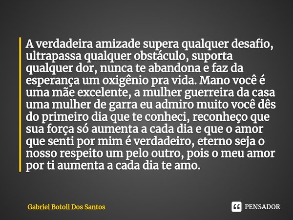 ⁠A verdadeira amizade supera qualquer desafio, ultrapassa qualquer obstáculo, suporta qualquer dor, nunca te abandona e faz da esperança um oxigênio pra vida. M... Frase de Gabriel Botoli Dos Santos.