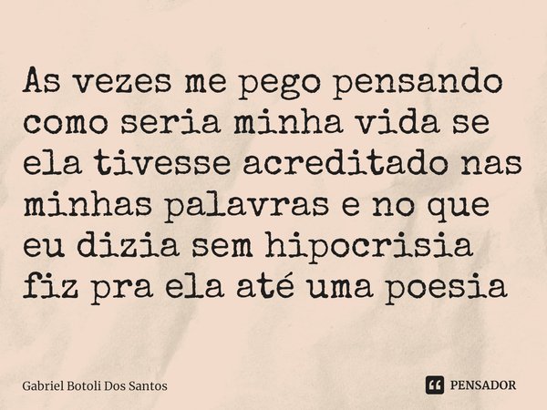 ⁠As vezes me pego pensando como seria minha vida se ela tivesse acreditado nas minhas palavras e no que eu dizia sem hipocrisia fiz pra ela até uma poesia... Frase de Gabriel Botoli Dos Santos.