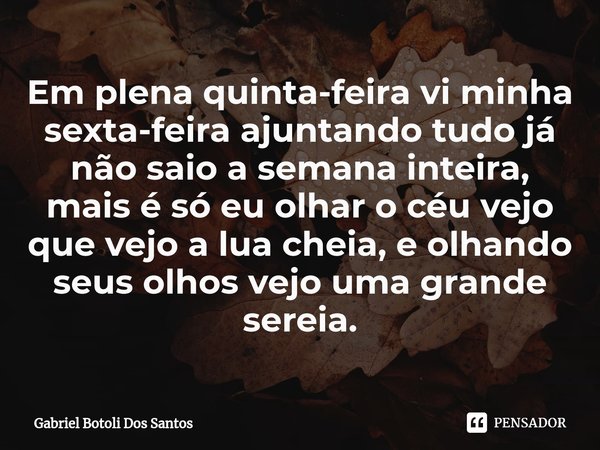 ⁠Em plena quinta-feira vi minha sexta-feira ajuntando tudo já não saio a semana inteira, mais é só eu olhar o céu vejo que vejo a lua cheia, e olhando seus olho... Frase de Gabriel Botoli Dos Santos.